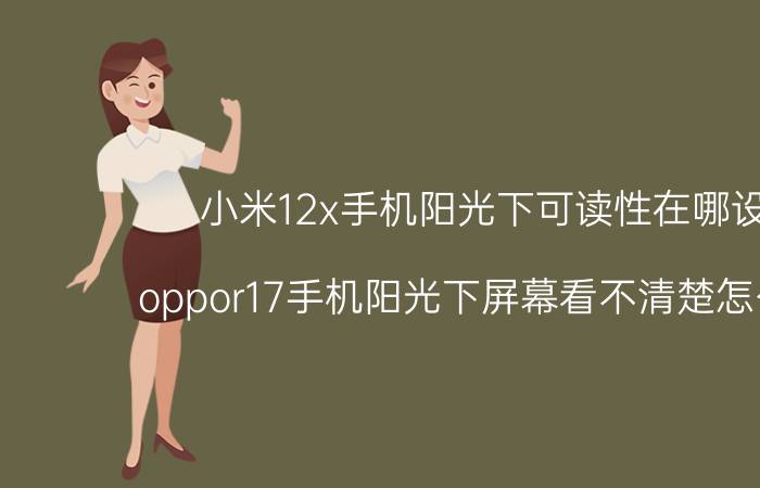 小米12x手机阳光下可读性在哪设置 oppor17手机阳光下屏幕看不清楚怎么设置？